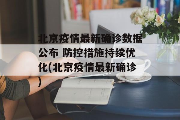 北京疫情最新确诊数据公布 防控措施持续优化(北京疫情最新确诊)