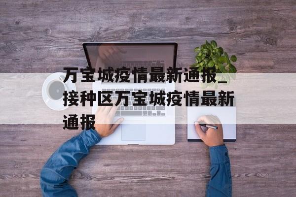 万宝城疫情最新通报_接种区万宝城疫情最新通报
