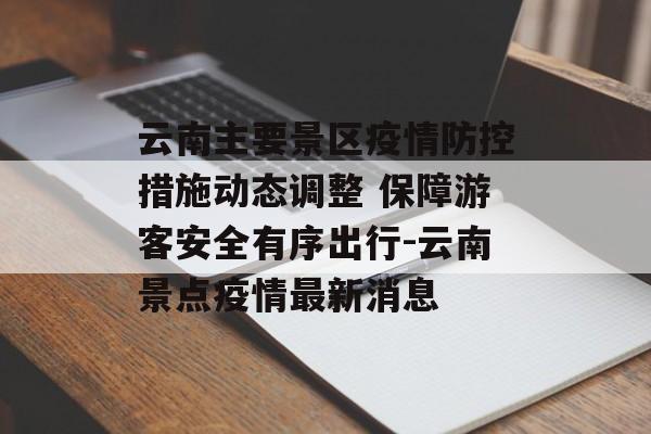云南主要景区疫情防控措施动态调整 保障游客安全有序出行-云南景点疫情最新消息