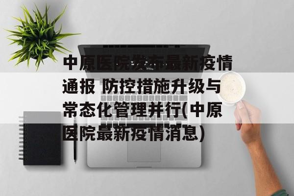 中原医院发布最新疫情通报 防控措施升级与常态化管理并行(中原医院最新疫情消息) 中原医院发布最新疫情通报 防控措施升级与常态化管理并行(中原医院最新疫情消息)