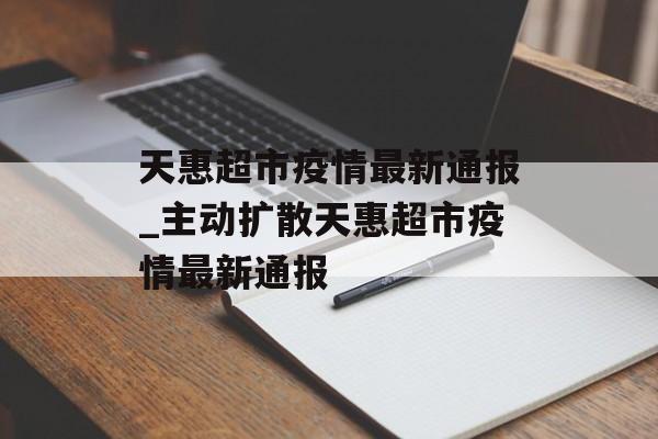 天惠超市疫情最新通报_主动扩散天惠超市疫情最新通报
