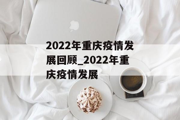 2022年重庆疫情发展回顾_2022年重庆疫情发展