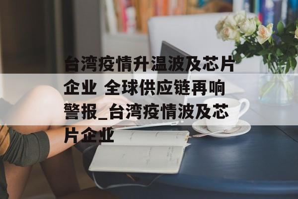 台湾疫情升温波及芯片企业 全球供应链再响警报_台湾疫情波及芯片企业
