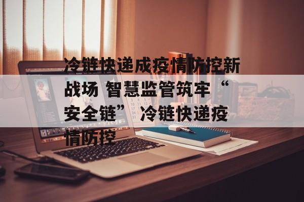 冷链快递成疫情防控新战场 智慧监管筑牢“安全链” 冷链快递疫情防控