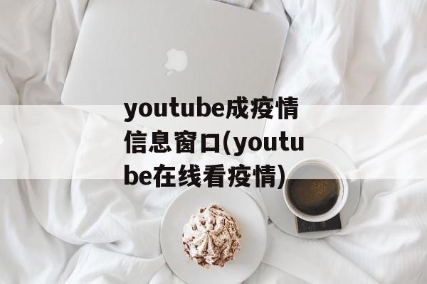youtube成疫情信息窗口(youtube在线看疫情)