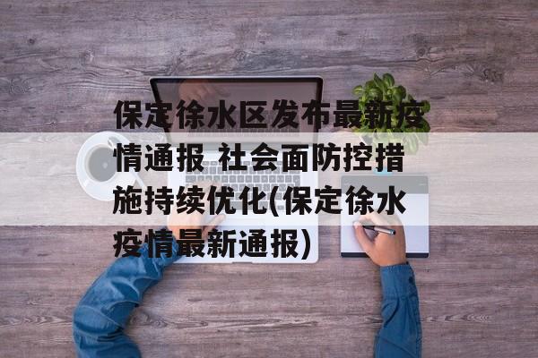 保定徐水区发布最新疫情通报 社会面防控措施持续优化(保定徐水疫情最新通报)
