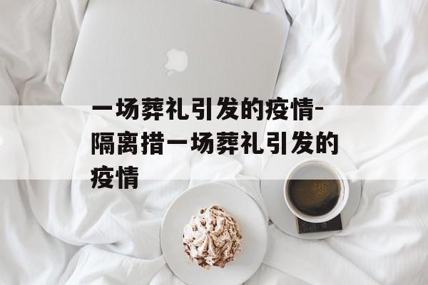 一场葬礼引发的疫情-隔离措一场葬礼引发的疫情
