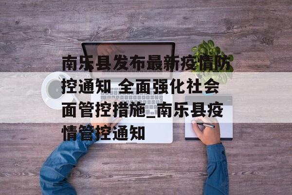 南乐县发布最新疫情防控通知 全面强化社会面管控措施_南乐县疫情管控通知