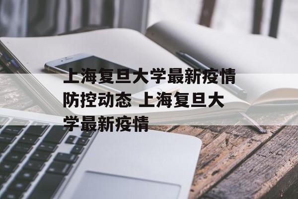 上海复旦大学最新疫情防控动态 上海复旦大学最新疫情