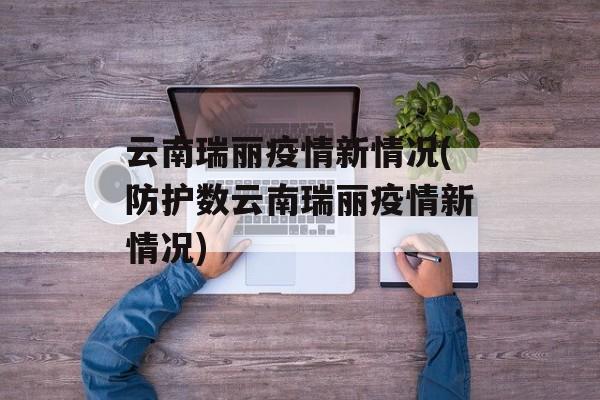云南瑞丽疫情新情况(防护数云南瑞丽疫情新情况)