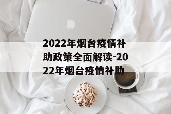 2022年烟台疫情补助政策全面解读-2022年烟台疫情补助