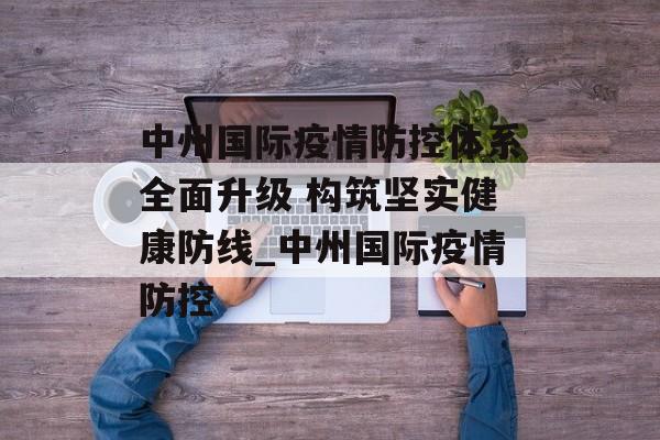 中州国际疫情防控体系全面升级 构筑坚实健康防线_中州国际疫情防控