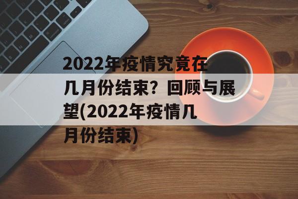 2022年疫情究竟在几月份结束？回顾与展望(2022年疫情几月份结束)