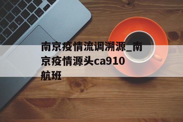 南京疫情流调溯源_南京疫情源头ca910航班