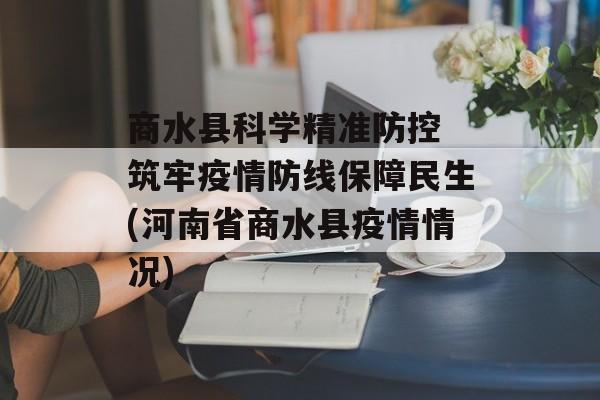 商水县科学精准防控 筑牢疫情防线保障民生(河南省商水县疫情情况)