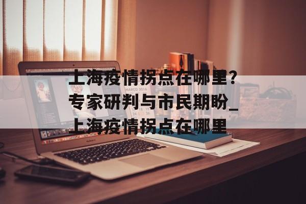 上海疫情拐点在哪里？专家研判与市民期盼_上海疫情拐点在哪里