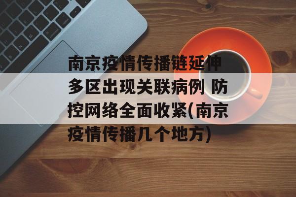 南京疫情传播链延伸 多区出现关联病例 防控网络全面收紧(南京疫情传播几个地方)