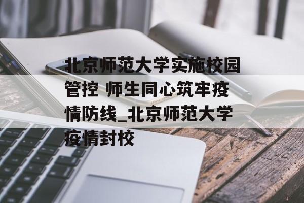 北京师范大学实施校园管控 师生同心筑牢疫情防线_北京师范大学疫情封校