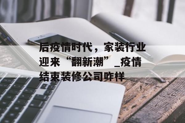 后疫情时代，家装行业迎来“翻新潮”_疫情结束装修公司咋样