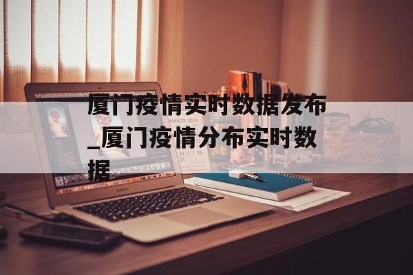 厦门疫情实时数据发布_厦门疫情分布实时数据