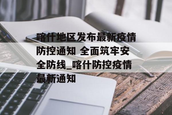 喀什地区发布最新疫情防控通知 全面筑牢安全防线_喀什防控疫情最新通知