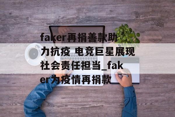 faker再捐善款助力抗疫 电竞巨星展现社会责任担当_faker为疫情再捐款