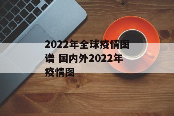 2022年全球疫情图谱 国内外2022年疫情图
