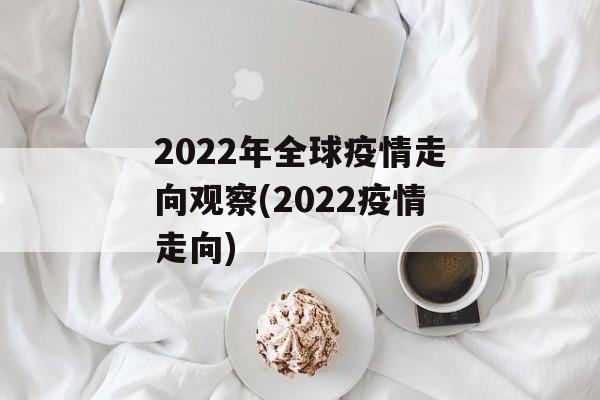 2022年全球疫情走向观察(2022疫情走向)
