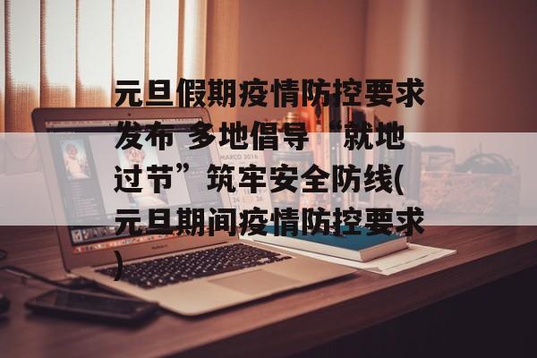 元旦假期疫情防控要求发布 多地倡导“就地过节”筑牢安全防线(元旦期间疫情防控要求)