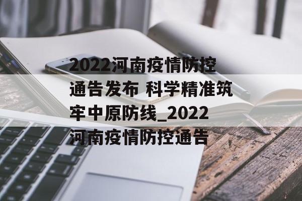 2022河南疫情防控通告发布 科学精准筑牢中原防线_2022河南疫情防控通告