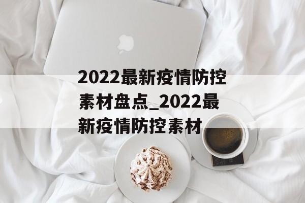 2022最新疫情防控素材盘点_2022最新疫情防控素材