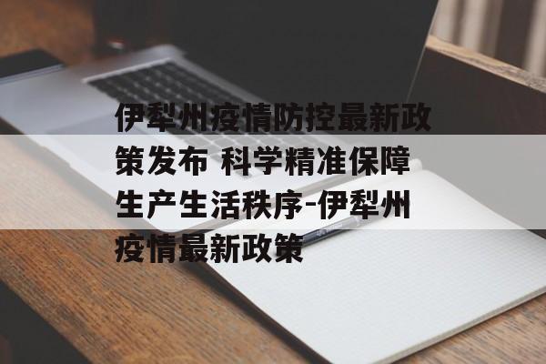 伊犁州疫情防控最新政策发布 科学精准保障生产生活秩序-伊犁州疫情最新政策