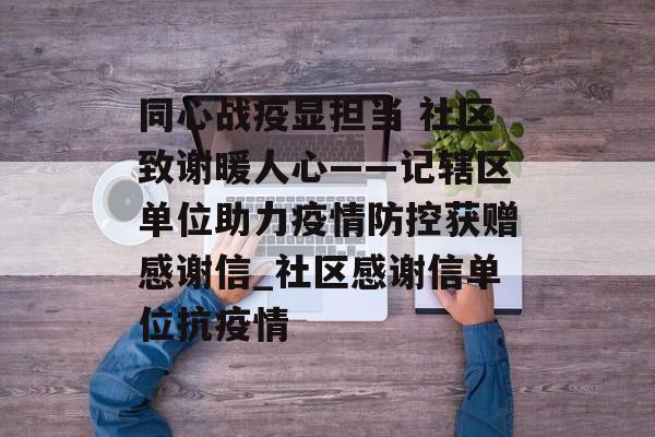 同心战疫显担当 社区致谢暖人心——记辖区单位助力疫情防控获赠感谢信_社区感谢信单位抗疫情