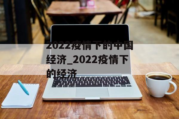 2022疫情下的中国经济_2022疫情下的经济 2022疫情下的中国经济_2022疫情下的经济