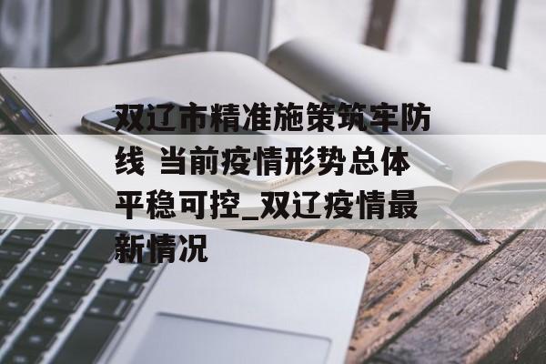 双辽市精准施策筑牢防线 当前疫情形势总体平稳可控_双辽疫情最新情况 双辽市精准施策筑牢防线 当前疫情形势总体平稳可控_双辽疫情最新情况