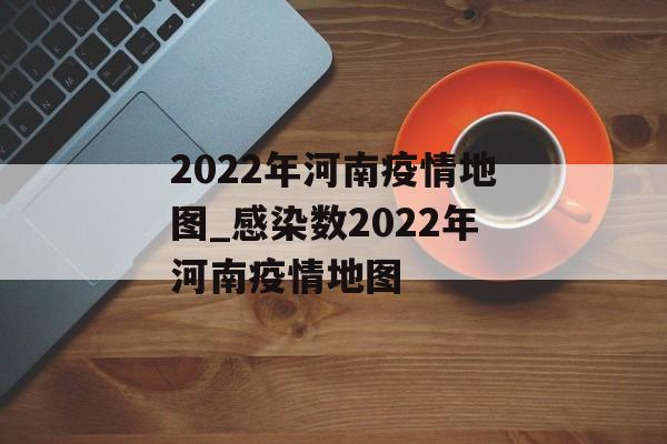 2022年河南疫情地图_感染数2022年河南疫情地图 2022年河南疫情地图_感染数2022年河南疫情地图