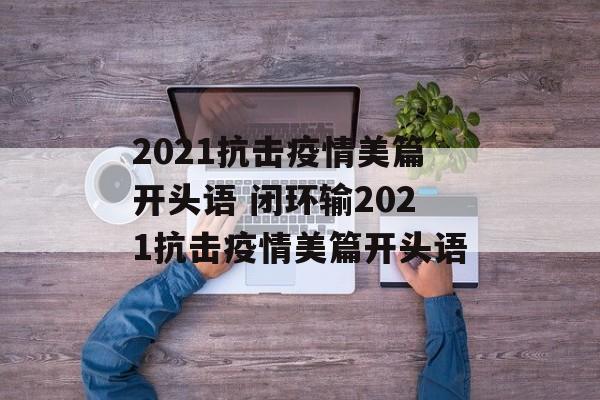 2021抗击疫情美篇开头语 闭环输2021抗击疫情美篇开头语