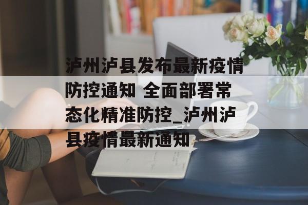 泸州泸县发布最新疫情防控通知 全面部署常态化精准防控_泸州泸县疫情最新通知