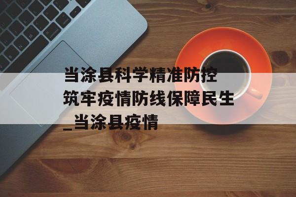 当涂县科学精准防控 筑牢疫情防线保障民生_当涂县疫情