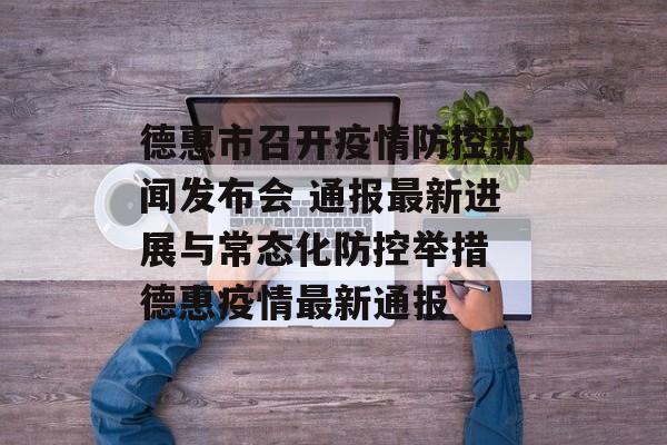 德惠市召开疫情防控新闻发布会 通报最新进展与常态化防控举措 德惠疫情最新通报