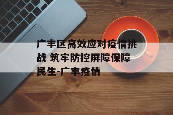 广丰区高效应对疫情挑战 筑牢防控屏障保障民生-广丰疫情