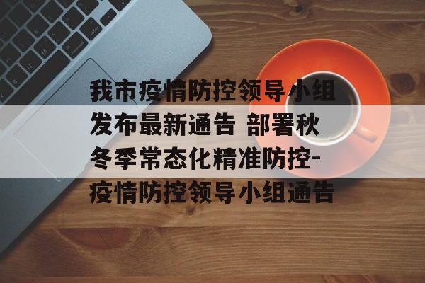 我市疫情防控领导小组发布最新通告 部署秋冬季常态化精准防控-疫情防控领导小组通告