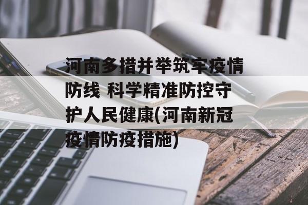河南多措并举筑牢疫情防线 科学精准防控守护人民健康(河南新冠疫情防疫措施)