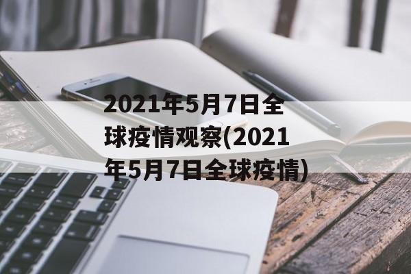 2021年5月7日全球疫情观察(2021年5月7日全球疫情)