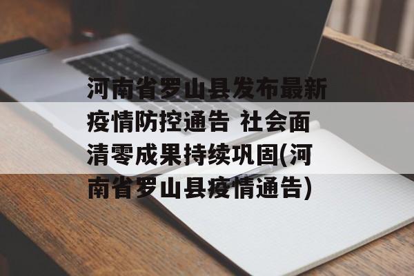 河南省罗山县发布最新疫情防控通告 社会面清零成果持续巩固(河南省罗山县疫情通告)