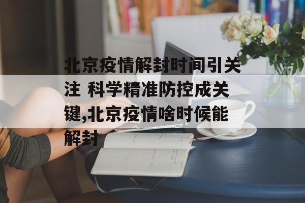 北京疫情解封时间引关注 科学精准防控成关键,北京疫情啥时候能解封