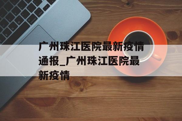 广州珠江医院最新疫情通报_广州珠江医院最新疫情