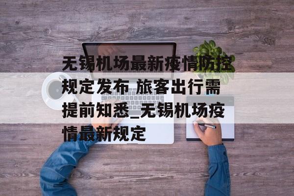 无锡机场最新疫情防控规定发布 旅客出行需提前知悉_无锡机场疫情最新规定