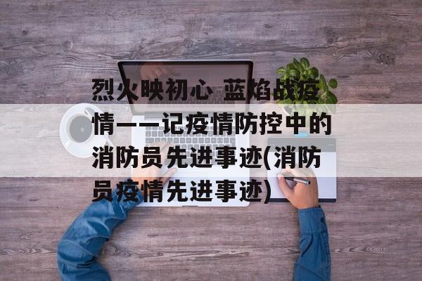 烈火映初心 蓝焰战疫情——记疫情防控中的消防员先进事迹(消防员疫情先进事迹)