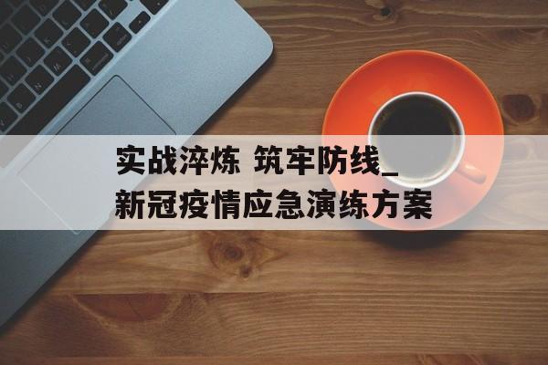 实战淬炼 筑牢防线_新冠疫情应急演练方案